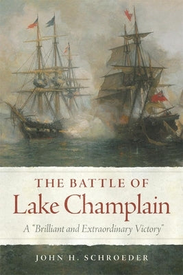 The Battle of Lake Champlain: A Brilliant and Extraordinary Victory Volume 49 by Schroeder, John H.