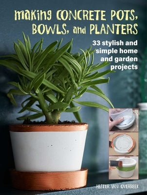 Making Concrete Pots, Bowls, and Planters: 33 Stylish and Simple Home and Garden Projects by Van Overbeek, Hester