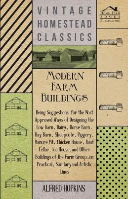 Modern Farm Buildings - Being Suggestions for the Most Approved Ways of Designing the Cow Barn, Dairy, Horse Barn, Hay Barn, Sheepcote, Piggery, Manur by Hopkins, Alfred