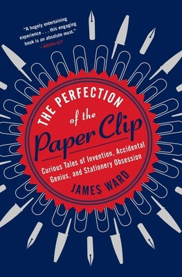 The Perfection of the Paper Clip: Curious Tales of Invention, Accidental Genius, and Stationery Obsession by Ward, James