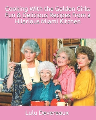 Cooking With the Golden Girls: Fun & Delicious Recipes from a Hilarious Miami Kitchen by Devereaux, Lulu