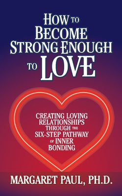 How to Become Strong Enough to Love: Creating Loving Relationships Through the Six-Step Pathway of Inner Bonding by Paul, Margaret