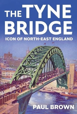 The Tyne Bridge: Icon of North-East England by Brown, Paul