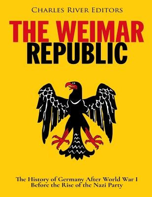 The Weimar Republic: The History of Germany After World War I Before the Rise of the Nazi Party by Charles River Editors