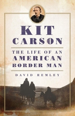 Kit Carson: The Life of an American Border Manvolume 27 by Remley, David