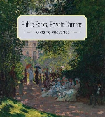 Public Parks, Private Gardens: Paris to Provence by Ives, Colta
