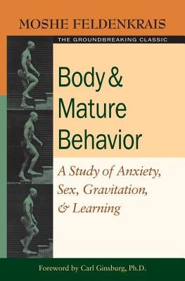 Body and Mature Behavior: A Study of Anxiety, Sex, Gravitation, and Learning by Feldenkrais, Moshe