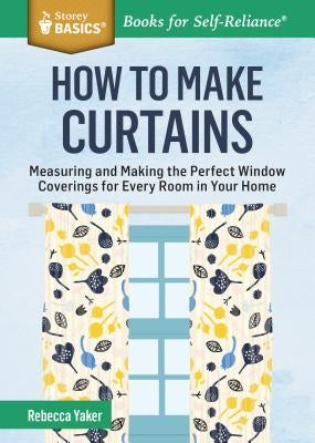 How to Make Curtains: Measuring and Making the Perfect Window Coverings for Every Room in Your Home. a Storey Basics(r) Title by Yaker, Rebecca