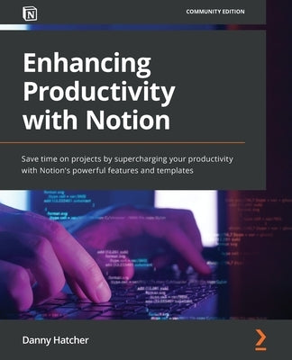 Enhancing Productivity with Notion: Save time on projects by supercharging your productivity with Notion's powerful features and templates by Hatcher, Danny