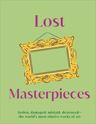 Lost Masterpieces: Stolen, Damaged, Mislaid, Destroyed - The World's Most Elusive Works of Art by DK