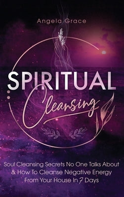 Spiritual Cleansing: Soul Cleansing Secrets No One Talks About & How To Cleanse Negative Energy From Your House In 7 Days (Positive Energy by Grace, Angela