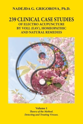 239 Clinical Case Studies of Electro Acupuncture by Voll (Eav), Homeopathic and Natural Remedies: Volume 1. Theory of the Method. Detecting and Treati by Grigorova, Nadejda G.