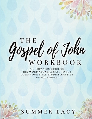 The Gospel of John Workbook A Companion Guide to His Word Alone: A call to put down your Bible studies and pick up your Bible by Lacy, Summer