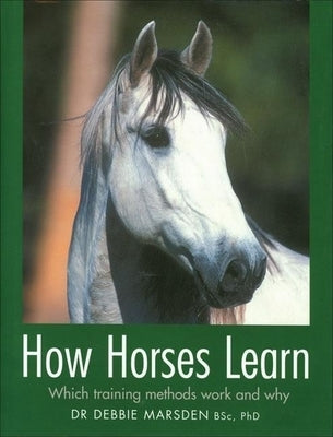 How Horses Learn: Which Training Methods Work and Why by Marsden, Debbie