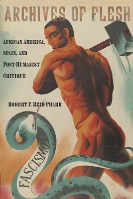 Archives of Flesh: African America, Spain, and Post-Humanist Critique by Reid-Pharr, Robert F.