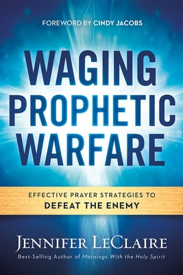 Waging Prophetic Warfare: Effective Prayer Strategies to Defeat the Enemy by LeClaire, Jennifer