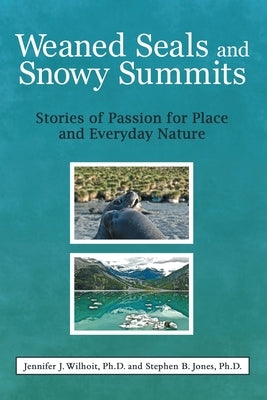 Weaned Seals and Snowy Summits: Stories of Passion for Place and Everyday Nature by Wilhoit Ph. D., Jennifer J.