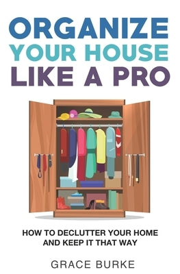 Organize Your House Like A Pro: How To Declutter Your Home and Keep it That Way by Burke, Grace