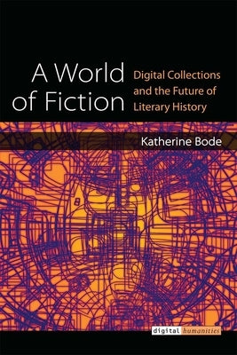 A World of Fiction: Digital Collections and the Future of Literary History by Bode, Katherine