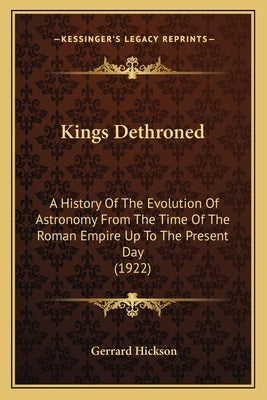 Kings Dethroned: A History of the Evolution of Astronomy from the Time of the Roman Empire Up to the Present Day (1922) by Hickson, Gerrard
