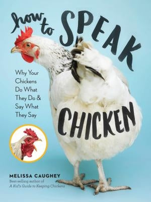 How to Speak Chicken: Why Your Chickens Do What They Do & Say What They Say by Caughey, Melissa