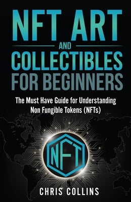 NFT Art and Collectibles for Beginners: The Must Have Guide for Understanding Non Fungible Tokens (NFTs) by Collins, Chris