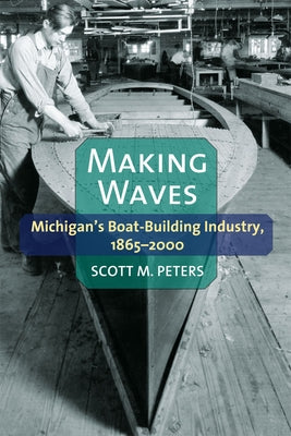 Making Waves: Michigan's Boat-Building Industry, 1865-2000 by Peters, Scott M.