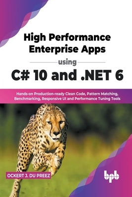 High Performance Enterprise Apps using C# 10 and .NET 6: Hands-on Production-ready Clean Code, Pattern Matching, Benchmarking, Responsive UI and Perfo by Preez, Ockert J. Du