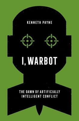 I, Warbot: The Dawn of Artificially Intelligent Conflict by Payne, Kenneth