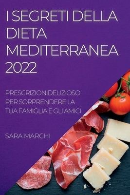 I Segreti Della Dieta Mediterranea 2022: Deliziosi Piatti Per Sorprendere La Tua Famiglia E Gli Amici by Marchi, Sara