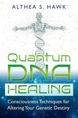 Quantum DNA Healing: Consciousness Techniques for Altering Your Genetic Destiny by Hawk, Althea S.