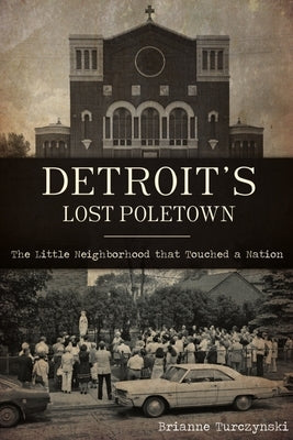 Detroit's Lost Poletown: The Little Neighborhood That Touched a Nation by Turczynski, Brianne
