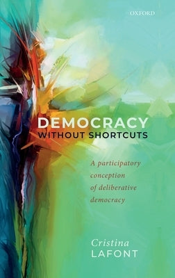 Democracy Without Shortcuts: A Participatory Conception of Deliberative Democracy by LaFont, Cristina