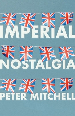 Imperial Nostalgia: How the British Conquered Themselves by Mitchell, Peter