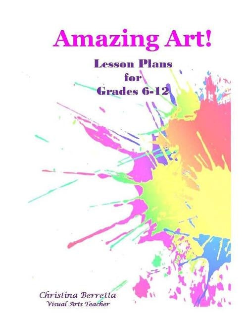 Amazing Art! Lesson Plans for Grades 6-12 by Berretta, Christina