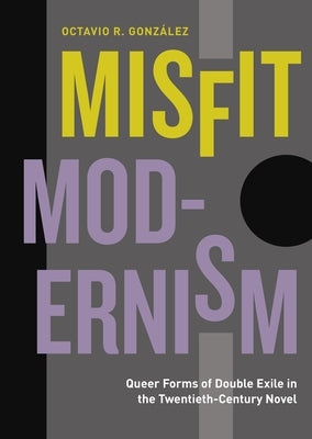 Misfit Modernism: Queer Forms of Double Exile in the Twentieth-Century Novel by Gonz&#225;lez, Octavio R.