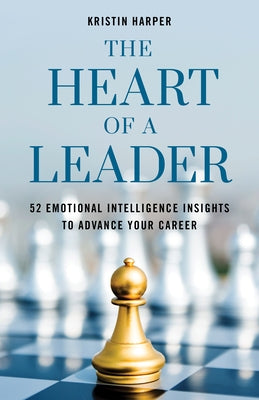 The Heart of a Leader: Fifty-Two Emotional Intelligence Insights to Advance Your Career by Harper, Kristin