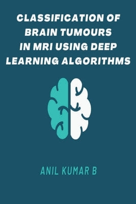 Classification of Brain Tumours in MRI Using Deep Learning Algorithms by B, Anil Kumar