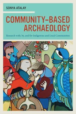 Community-Based Archaeology: Research With, By, and for Indigenous and Local Communities by Atalay, Sonya