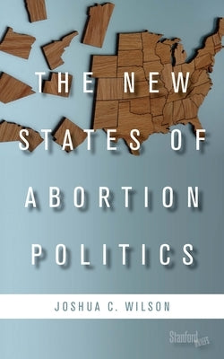 The New States of Abortion Politics by Wilson, Joshua C.