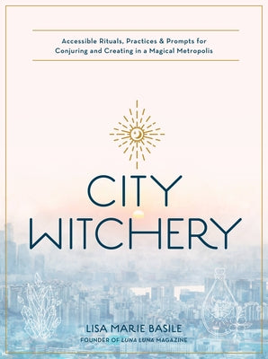 City Witchery: Accessible Rituals, Practices & Prompts for Conjuring and Creating in a Magical Metropolis by Basile, Lisa Marie