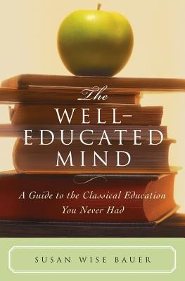 The Well-Educated Mind: A Guide to the Classical Education You Never Had by Bauer, Susan Wise