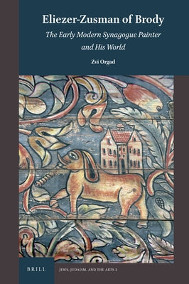 Eliezer-Zusman of Brody: The Early Modern Synagogue Painter and His World by Orgad, Zvi
