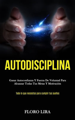 Autodisciplina: Ganar autoconfianza y fuerza de voluntad para alcanzar todas tus metas y motivación (Todo lo que necesitas para cumpli by Lira, Floro