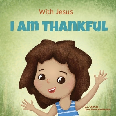 With Jesus I am Thankful: A Christian children's book about gratitude, helping kids give thanks in any circumstance; great biblical gift for tha by Charles, G. L.