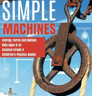 Simple Machines Energy, Force and Motion Kids Ages 8-10 Science Grade 3 Children's Physics Books by Baby Professor