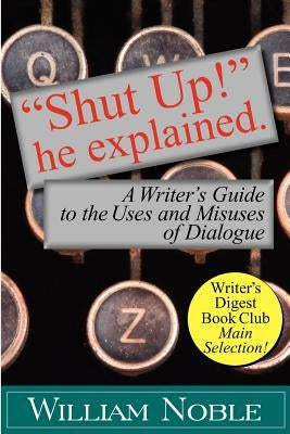 Shut Up! He Explained: A Writer's Guide to the Uses and Misuses of Dialogue by Noble, William