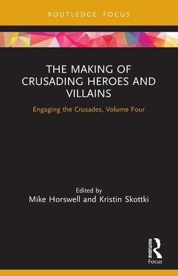 The Making of Crusading Heroes and Villains: Engaging the Crusades, Volume Four by Horswell, Mike
