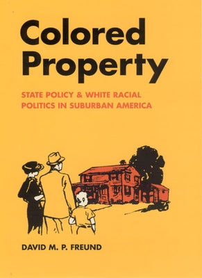 Colored Property: State Policy and White Racial Politics in Suburban America by Freund, David M. P.