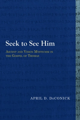 Seek to See Him: Ascent and Vision Mysticism in the Gospel of Thomas by Deconick, April D.